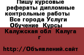 Пишу курсовые,рефераты,дипломные,контрольные работы  - Все города Услуги » Обучение. Курсы   . Калужская обл.,Калуга г.